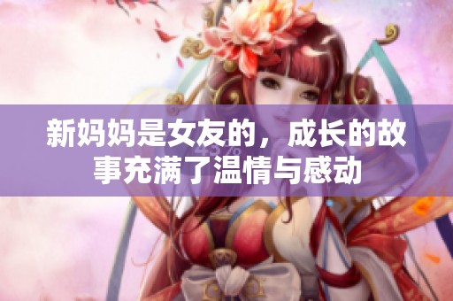 新妈妈是女友的，成长的故事充满了温情与感动