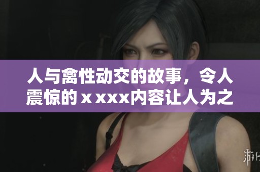 人与禽性动交的故事，令人震惊的ⅹxxx内容让人为之侧目