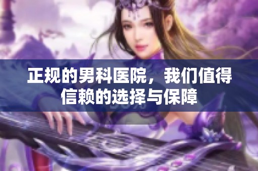 正规的男科医院，我们值得信赖的选择与保障