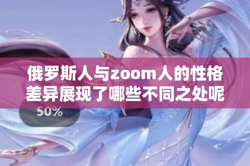 俄罗斯人与zoom人的性格差异展现了哪些不同之处呢探讨这一话题很有趣