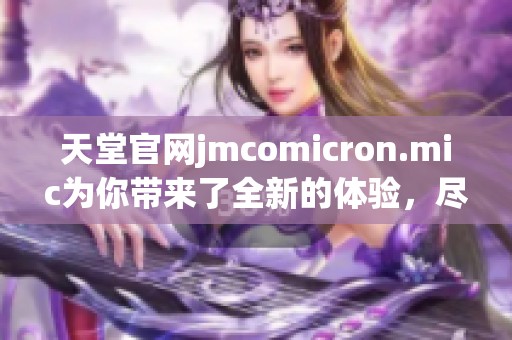 天堂官网jmcomicron.mic为你带来了全新的体验，尽在这里，欢迎访问。