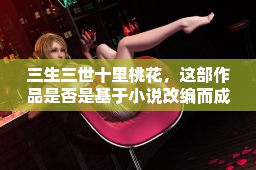 三生三世十里桃花，这部作品是否是基于小说改编而成的？