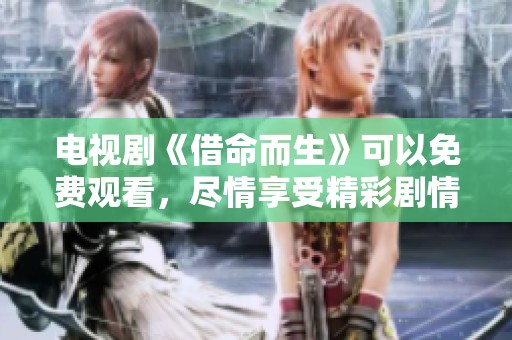 电视剧《借命而生》可以免费观看，尽情享受精彩剧情和感人故事。