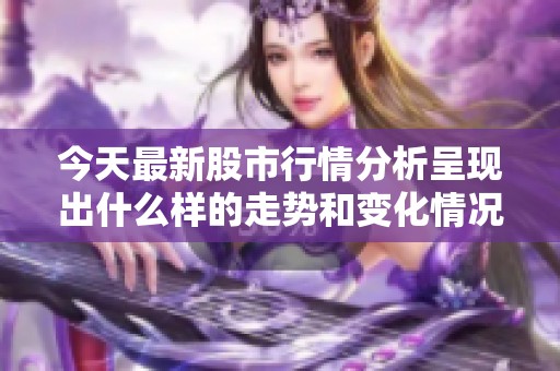 今天最新股市行情分析呈现出什么样的走势和变化情况呢