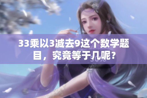 33乘以3减去9这个数学题目，究竟等于几呢？