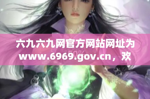 六九六九网官方网站网址为www.6969.gov.cn，欢迎访问获取更多信息