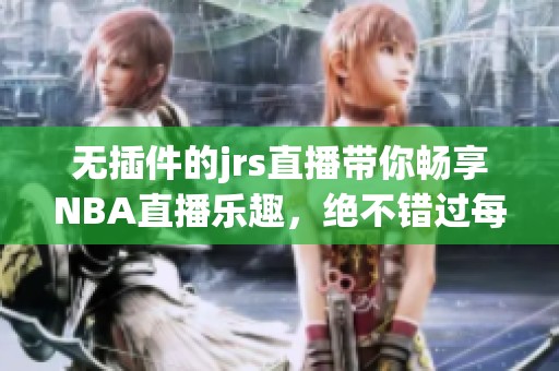 无插件的jrs直播带你畅享NBA直播乐趣，绝不错过每一场精彩赛事