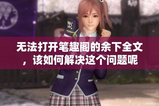 无法打开笔趣阁的余下全文，该如何解决这个问题呢