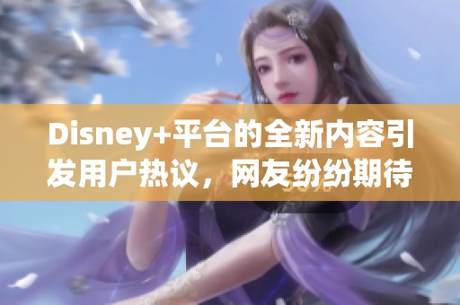 Disney+平台的全新内容引发用户热议，网友纷纷期待更多精彩节目上线