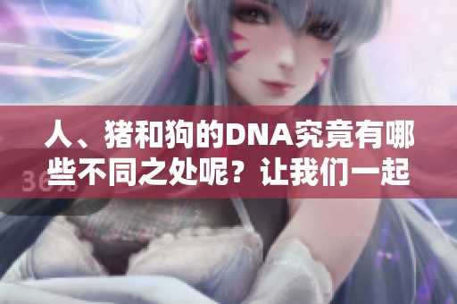 人、猪和狗的DNA究竟有哪些不同之处呢？让我们一起深入探究它们的遗传密码。
