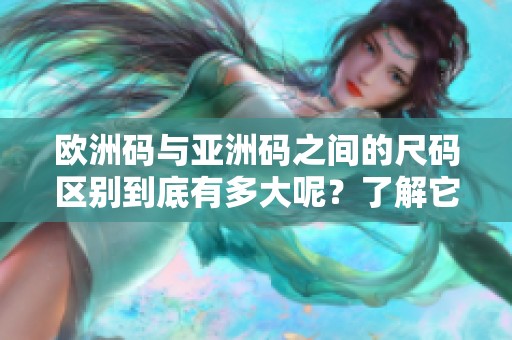 欧洲码与亚洲码之间的尺码区别到底有多大呢？了解它们的差异可以帮助你选择更合适的尺码。