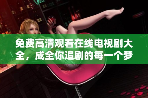 免费高清观看在线电视剧大全，成全你追剧的每一个梦想