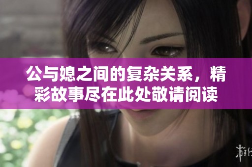 公与媳之间的复杂关系，精彩故事尽在此处敬请阅读