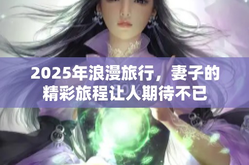 2025年浪漫旅行，妻子的精彩旅程让人期待不已