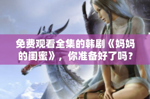 免费观看全集的韩剧《妈妈的闺蜜》，你准备好了吗？
