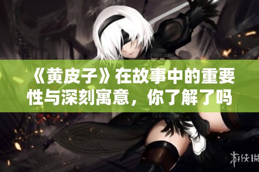 《黄皮子》在故事中的重要性与深刻寓意，你了解了吗