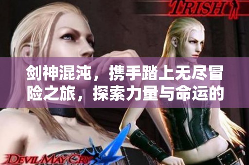 剑神混沌，携手踏上无尽冒险之旅，探索力量与命运的交错