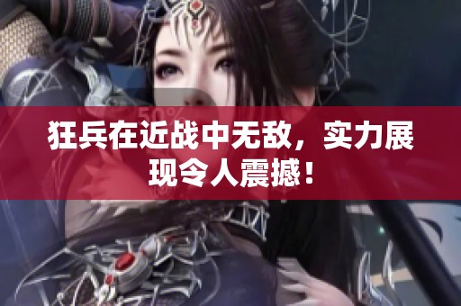 狂兵在近战中无敌，实力展现令人震撼！