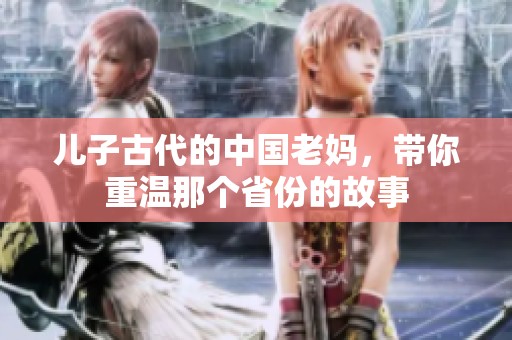儿子古代的中国老妈，带你重温那个省份的故事