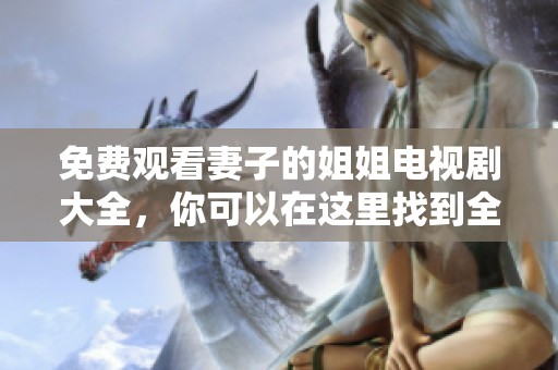 免费观看妻子的姐姐电视剧大全，你可以在这里找到全部精彩内容。