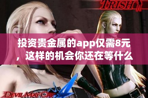 投资贵金属的app仅需8元，这样的机会你还在等什么呢