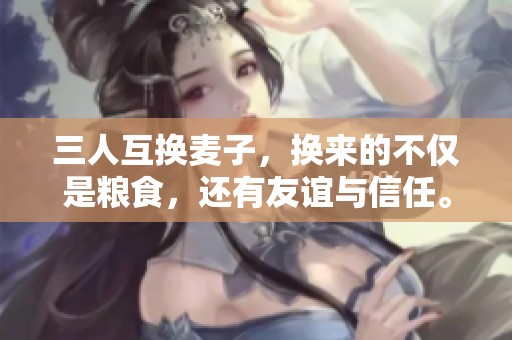 三人互换麦子，换来的不仅是粮食，还有友谊与信任。