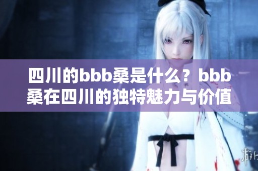 四川的bbb桑是什么？bbb桑在四川的独特魅力与价值解析