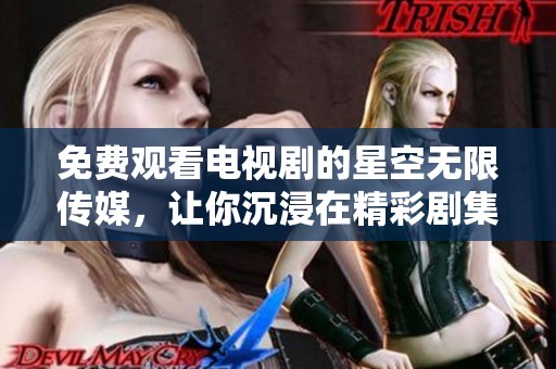 免费观看电视剧的星空无限传媒，让你沉浸在精彩剧集的世界里