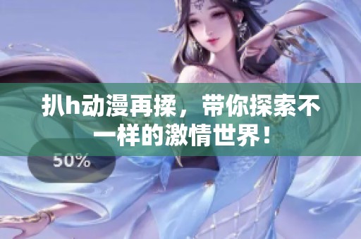 扒h动漫再揉，带你探索不一样的激情世界！