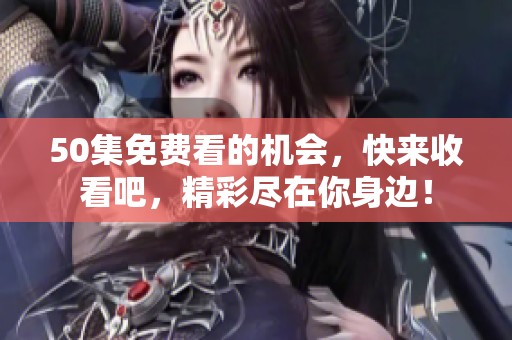 50集免费看的机会，快来收看吧，精彩尽在你身边！