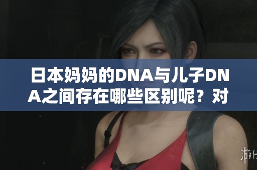 日本妈妈的DNA与儿子DNA之间存在哪些区别呢？对这两者的差异进行探讨。