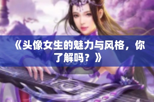 《头像女生的魅力与风格，你了解吗？》