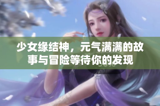 少女缘结神，元气满满的故事与冒险等待你的发现