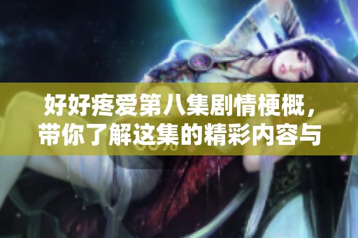 好好疼爱第八集剧情梗概，带你了解这集的精彩内容与情感发展！