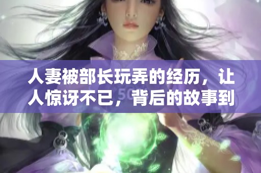 人妻被部长玩弄的经历，让人惊讶不已，背后的故事到底如何呢