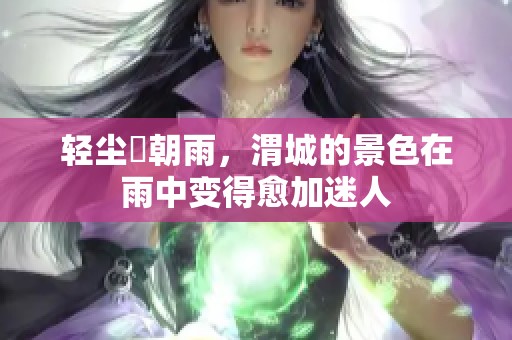 轻尘浥朝雨，渭城的景色在雨中变得愈加迷人