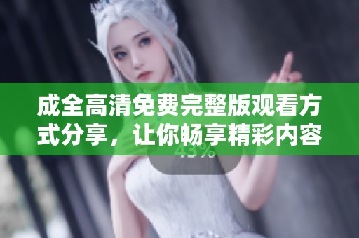 成全高清免费完整版观看方式分享，让你畅享精彩内容尽在掌握中