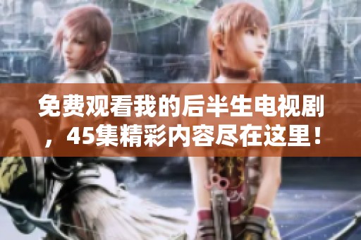 免费观看我的后半生电视剧，45集精彩内容尽在这里！