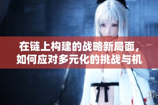 在链上构建的战略新局面，如何应对多元化的挑战与机遇