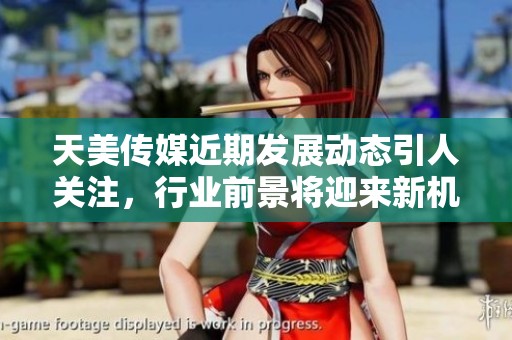 天美传媒近期发展动态引人关注，行业前景将迎来新机遇与挑战