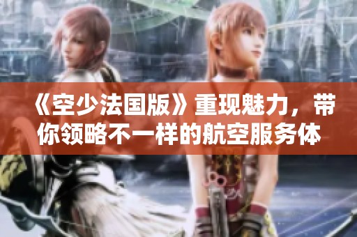 《空少法国版》重现魅力，带你领略不一样的航空服务体验
