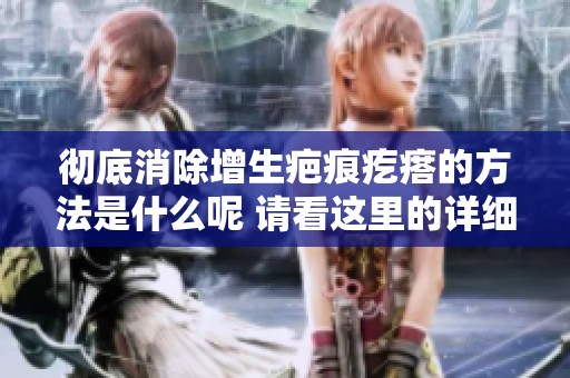 彻底消除增生疤痕疙瘩的方法是什么呢 请看这里的详细介绍