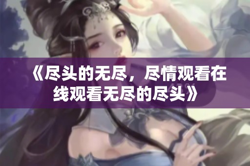 《尽头的无尽，尽情观看在线观看无尽的尽头》