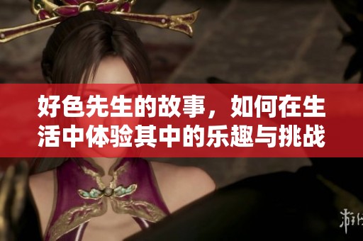 好色先生的故事，如何在生活中体验其中的乐趣与挑战