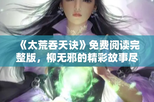 《太荒吞天诀》免费阅读完整版，柳无邪的精彩故事尽在其中！