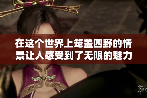 在这个世界上笼盖四野的情景让人感受到了无限的魅力与广袤希望