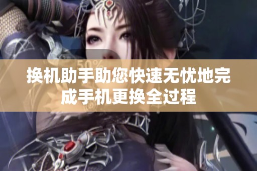 换机助手助您快速无忧地完成手机更换全过程