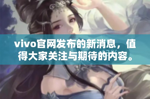 vivo官网发布的新消息，值得大家关注与期待的内容。