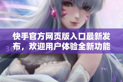 快手官方网页版入口最新发布，欢迎用户体验全新功能和服务