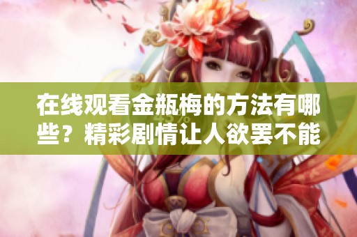 在线观看金瓶梅的方法有哪些？精彩剧情让人欲罢不能！
